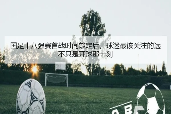 国足十八强赛首战时间敲定后，球迷最该关注的远不只是开球那一刻（bet365）